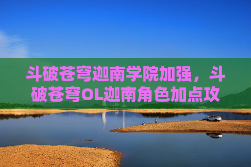 斗破苍穹迦南学院加强，斗破苍穹OL迦南角色加点攻略