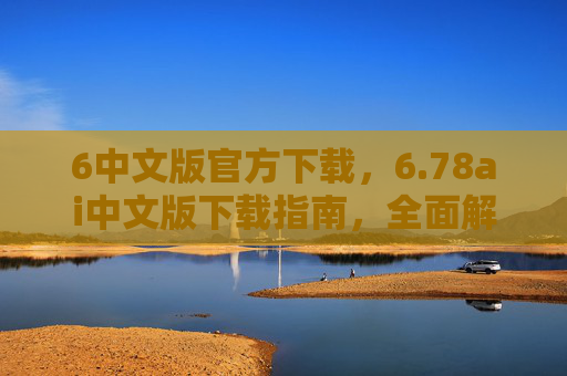 6中文版官方下载，6.78ai中文版下载指南，全面解析与实用技巧