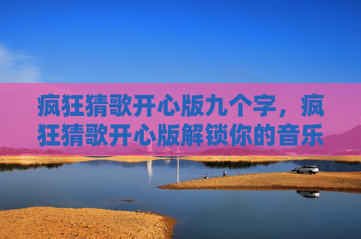 疯狂猜歌开心版九个字,疯狂猜歌开心版解锁你的音乐记忆,挑战你的听力极限! 疯狂猜歌开心版九个字,疯狂猜歌开心版解锁你的音乐记忆,挑战你的听力极限!