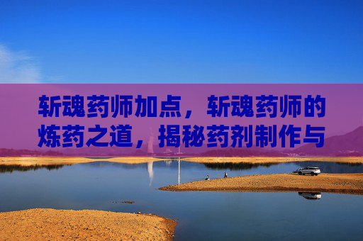 斩魂药师加点,斩魂药师的炼药之道,揭秘药剂制作与使用技巧 斩魂药师加点,斩魂药师的炼药之道,揭秘药剂制作与使用技巧