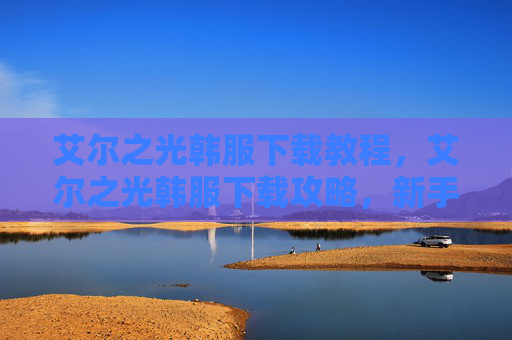 艾尔之光韩服下载教程，艾尔之光韩服下载攻略，新手入门与进阶技巧