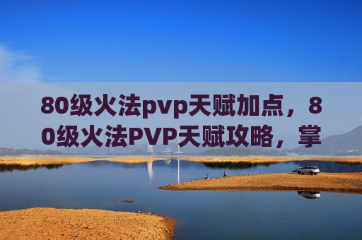80级火法pvp天赋加点,80级火法PVP天赋攻略,掌握火法精髓,成为竞技场之王! 80级火法pvp天赋加点,80级火法PVP天赋攻略,掌握火法精髓,成为竞技场之王!
