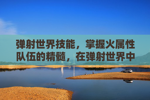 弹射世界技能，掌握火属性队伍的精髓，在弹射世界中制胜的策略
