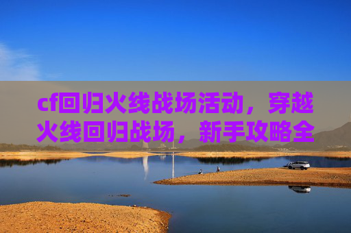 cf回归火线战场活动，穿越火线回归战场，新手攻略全解析