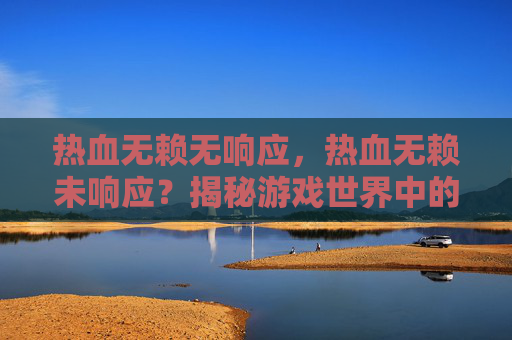 热血无赖无响应，热血无赖未响应？揭秘游戏世界中的疑难杂症与解决方案