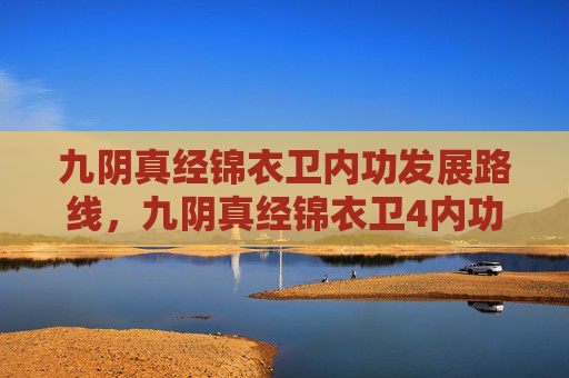 九阴真经锦衣卫内功发展路线,九阴真经锦衣卫4内功心法深度解析 九阴真经锦衣卫内功发展路线,九阴真经锦衣卫4内功心法深度解析