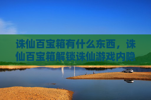 诛仙百宝箱有什么东西,诛仙百宝箱解锁诛仙游戏内隐藏的宝藏,提升角色实力! 诛仙百宝箱有什么东西,诛仙百宝箱解锁诛仙游戏内隐藏的宝藏,提升角色实力!