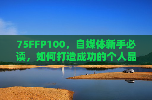 75FFP100,自媒体新手必读,如何打造成功的个人品牌? 75FFP100,自媒体新手必读,如何打造成功的个人品牌?
