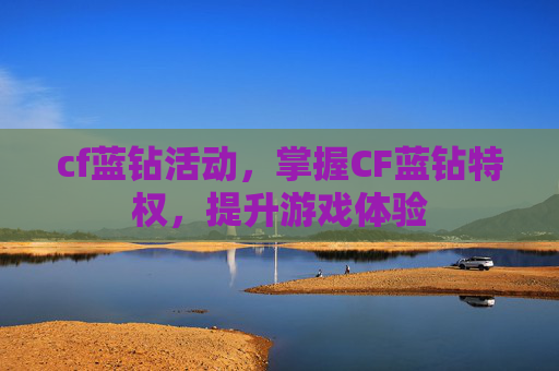 cf蓝钻活动，掌握CF蓝钻特权，提升游戏体验