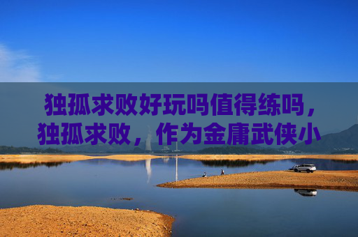 独孤求败好玩吗值得练吗,独孤求败,作为金庸武侠小说笑傲江湖中一个极具传奇色彩的角色,其形象深刻地影响了无数读者的想象。在探讨独孤求败好玩吗这一问题时,我们可以从多个角度来分析这个角色的魅力以及他所代表的文化内涵 独孤求败好玩吗值得练吗,独孤求败,作为金庸武侠小说笑傲江湖中一个极具传奇色彩的角色,其形象深刻地影响了无数读者的想象。在探讨独孤求败好玩吗这一问题时,我们可以从多个角度来分析这个角色的魅力以及他所代表的文化内涵