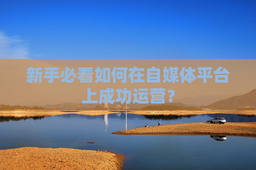 新手必看如何在自媒体平台上成功运营？