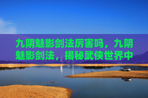 九阴魅影剑法厉害吗,九阴魅影剑法,揭秘武侠世界中的绝学 九阴魅影剑法厉害吗,九阴魅影剑法,揭秘武侠世界中的绝学