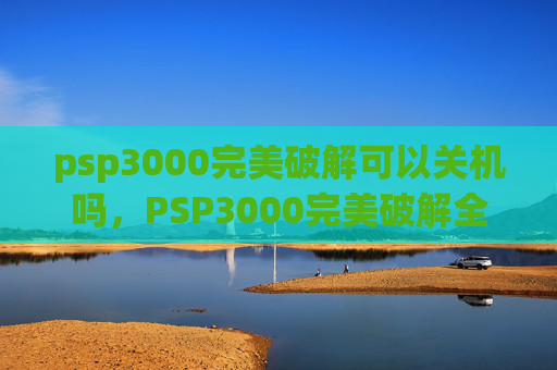 psp3000完美破解可以关机吗，PSP3000完美破解全攻略，从新手到高手的终极指南