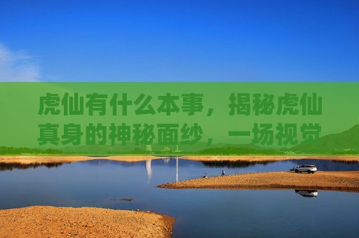 虎仙有什么本事，揭秘虎仙真身的神秘面纱，一场视觉与心灵的盛宴