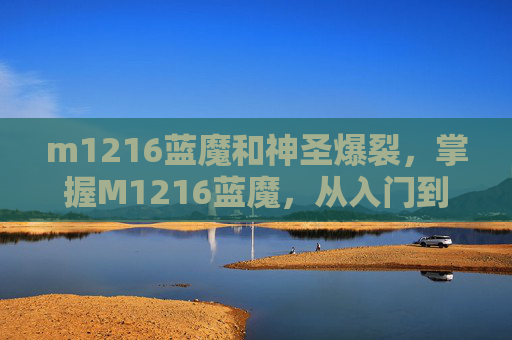 m1216蓝魔和神圣爆裂，掌握M1216蓝魔，从入门到精通的全面攻略