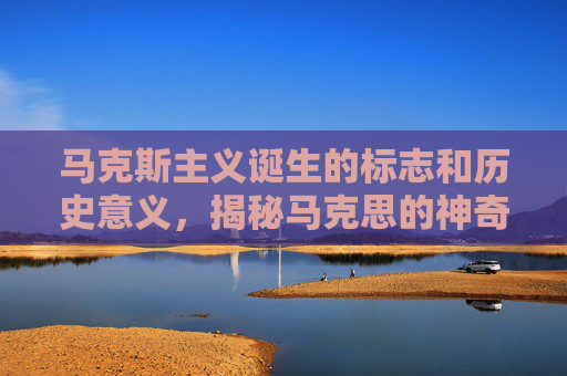 马克斯主义诞生的标志和历史意义，揭秘马克思的神奇标记，历史、哲学与现实意义