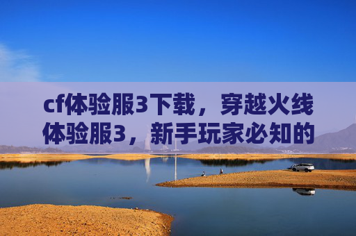 cf体验服3下载，穿越火线体验服3，新手玩家必知的进阶攻略