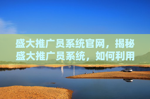 盛大推广员系统官网，揭秘盛大推广员系统，如何利用这个平台实现你的职业梦想？