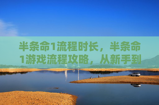 半条命1流程时长，半条命1游戏流程攻略，从新手到高手的必经之路