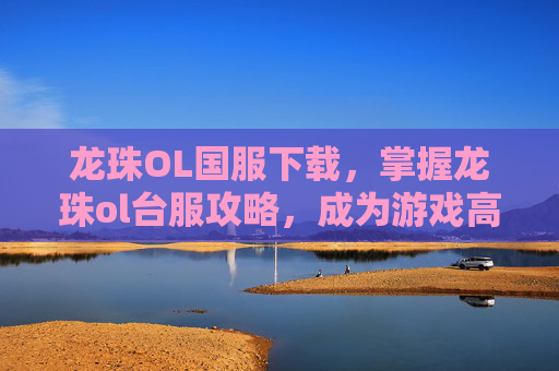 龙珠OL国服下载,掌握龙珠ol台服攻略,成为游戏高手 龙珠OL国服下载,掌握龙珠ol台服攻略,成为游戏高手