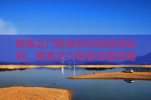 暗黑之门伦敦好玩吗值得玩吗，暗黑之门伦敦深度攻略，探索这个充满神秘与魅力的奇幻世界