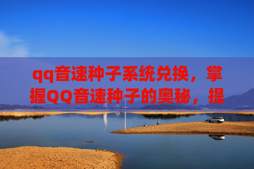 qq音速种子系统兑换,掌握QQ音速种子的奥秘,提升游戏体验的策略与技巧 qq音速种子系统兑换,掌握QQ音速种子的奥秘,提升游戏体验的策略与技巧