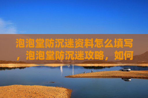 泡泡堂防沉迷资料怎么填写，泡泡堂防沉迷攻略，如何避免游戏成瘾，享受健康生活