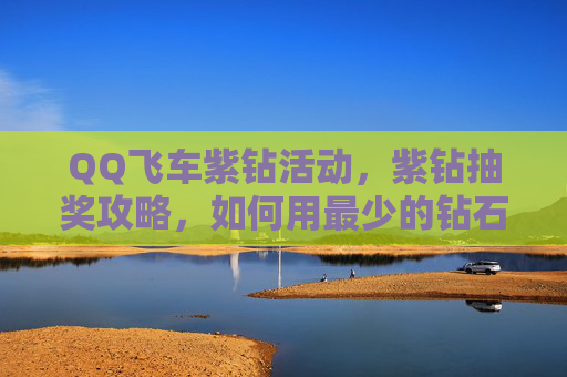 QQ飞车紫钻活动,紫钻抽奖攻略,如何用最少的钻石获得最稀有的奖励? QQ飞车紫钻活动,紫钻抽奖攻略,如何用最少的钻石获得最稀有的奖励?