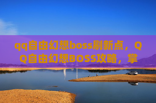 qq自由幻想boss刷新点，QQ自由幻想BOSS攻略，掌握坐标，轻松击败高难度敌人！