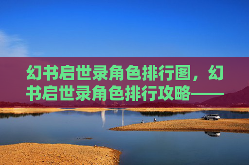 幻书启世录角色排行图，幻书启世录角色排行攻略——如何挑选最适合你的英雄