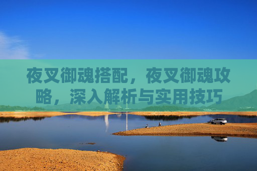 夜叉御魂搭配,夜叉御魂攻略,深入解析与实用技巧 夜叉御魂搭配,夜叉御魂攻略,深入解析与实用技巧