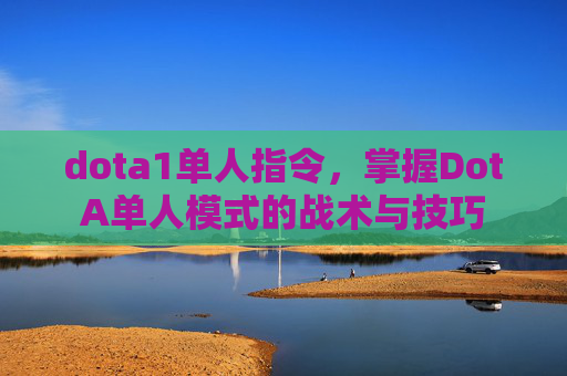dota1单人指令，掌握DotA单人模式的战术与技巧