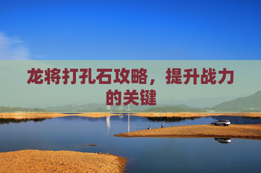 龙将打孔石攻略，提升战力的关键