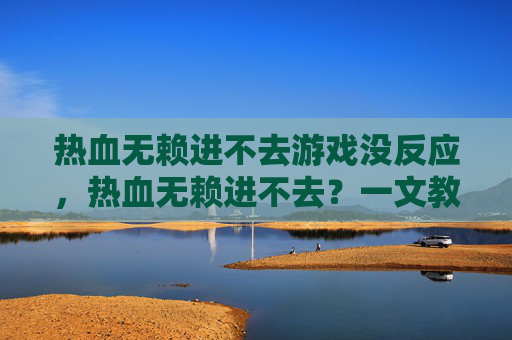 热血无赖进不去游戏没反应,热血无赖进不去?一文教你解决游戏加载问题 热血无赖进不去游戏没反应,热血无赖进不去?一文教你解决游戏加载问题