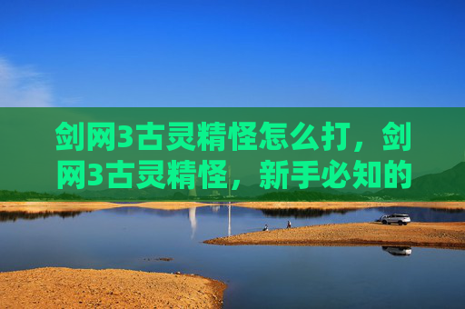 剑网3古灵精怪怎么打，剑网3古灵精怪，新手必知的五大攻略