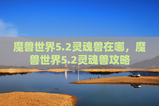 魔兽世界5.2灵魂兽在哪,魔兽世界5.2灵魂兽攻略 魔兽世界5.2灵魂兽在哪,魔兽世界5.2灵魂兽攻略
