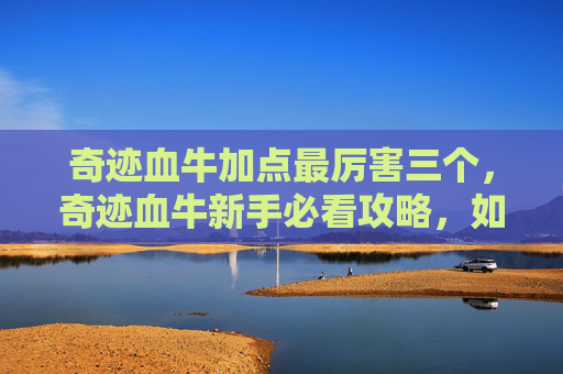 奇迹血牛加点最厉害三个，奇迹血牛新手必看攻略，如何成为游戏中的最强角色？