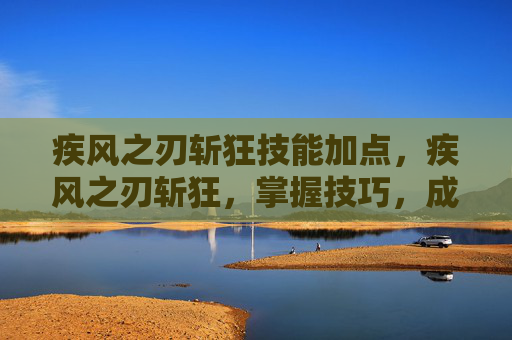 疾风之刃斩狂技能加点，疾风之刃斩狂，掌握技巧，成为游戏中的终极战士