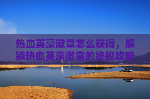 热血英豪徽章怎么获得,解锁热血英豪徽章的终极攻略 热血英豪徽章怎么获得,解锁热血英豪徽章的终极攻略