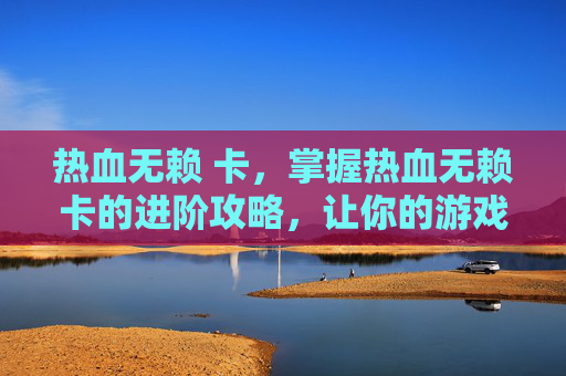 热血无赖 卡，掌握热血无赖卡的进阶攻略，让你的游戏之路更加顺畅