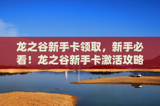 龙之谷新手卡领取，新手必看！龙之谷新手卡激活攻略，让你快速上手