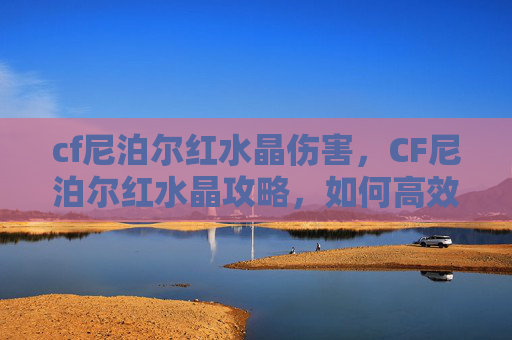 cf尼泊尔红水晶伤害，CF尼泊尔红水晶攻略，如何高效获取与使用