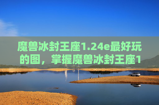 魔兽冰封王座1.24e最好玩的图，掌握魔兽冰封王座1.24e的进阶技巧，让你在艾泽拉斯大陆上更加游刃有余