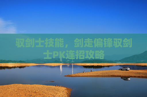 驭剑士技能,剑走偏锋驭剑士PK连招攻略 驭剑士技能,剑走偏锋驭剑士PK连招攻略