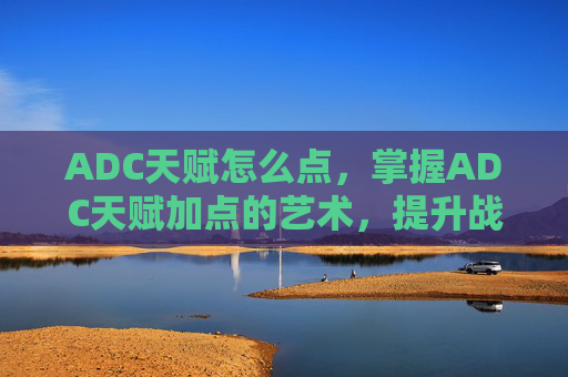 ADC天赋怎么点,掌握ADC天赋加点的艺术,提升战斗效率与策略深度 ADC天赋怎么点,掌握ADC天赋加点的艺术,提升战斗效率与策略深度