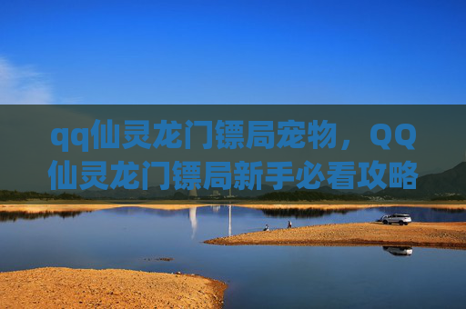 qq仙灵龙门镖局宠物，QQ仙灵龙门镖局新手必看攻略，让你快速成为高手！