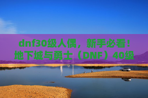 dnf30级人偶，新手必看！地下城与勇士（DNF）40级人偶选择攻略