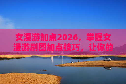 女漫游加点2026,掌握女漫游刷图加点技巧,让你的角色更加强大! 女漫游加点2026,掌握女漫游刷图加点技巧,让你的角色更加强大!