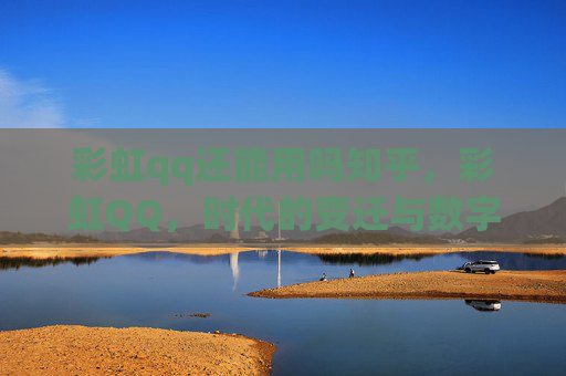 彩虹qq还能用吗知乎，彩虹QQ，时代的变迁与数字通讯的新篇章