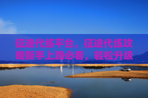征途代练平台，征途代练攻略新手上路必看，轻松升级不再难！